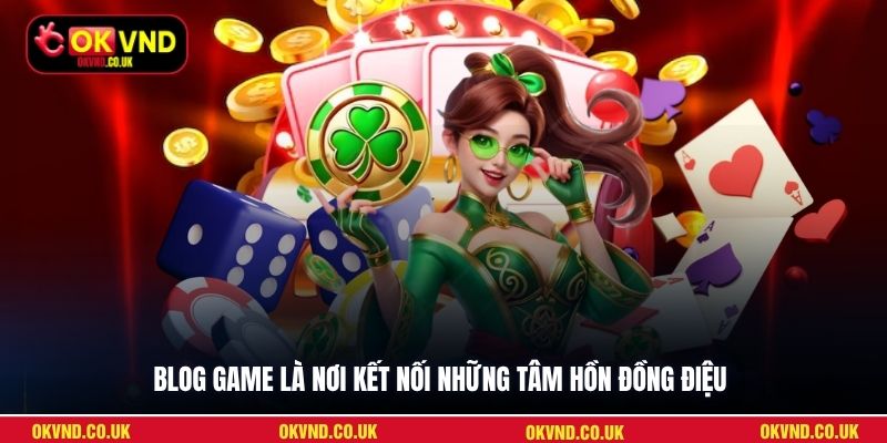 Blog game là nơi kết nối những tâm hồn đồng điệu