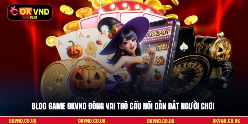 Blog game OKVND đóng vai trò cầu nối dẫn dắt người chơi