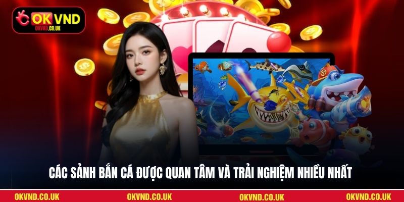 Các sảnh bắn cá được quan tâm và trải nghiệm nhiều nhất