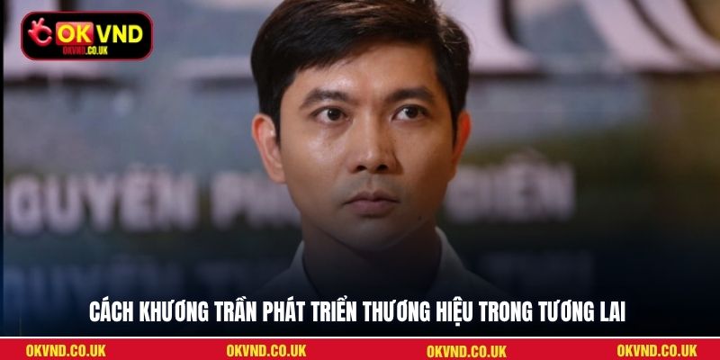 Cách Khương Trần phát triển thương hiệu trong tương lai