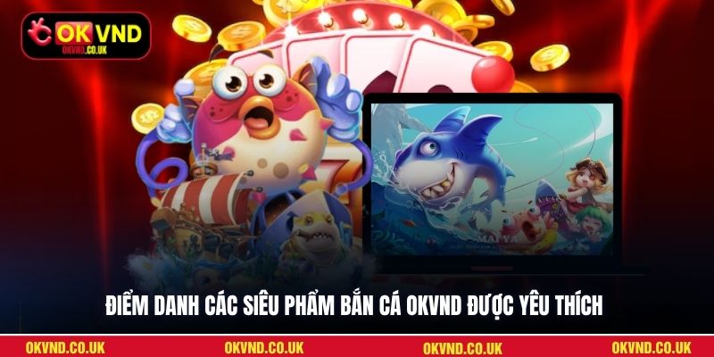 Điểm danh các siêu phẩm bắn cá OKVND được yêu thích