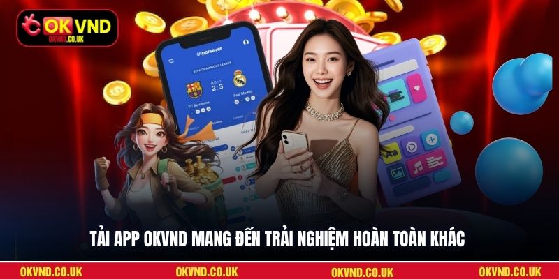 Tải app OKVND mang đến trải nghiệm hoàn toàn khác